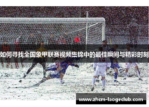 如何寻找全国象甲联赛视频集锦中的最佳瞬间与精彩时刻