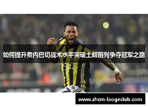 如何提升费内巴切战术水平突破土超前列争夺冠军之路