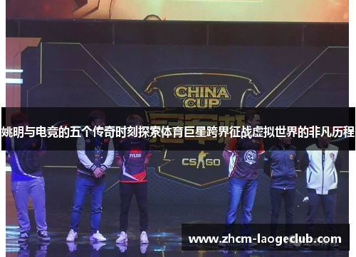 姚明与电竞的五个传奇时刻探索体育巨星跨界征战虚拟世界的非凡历程