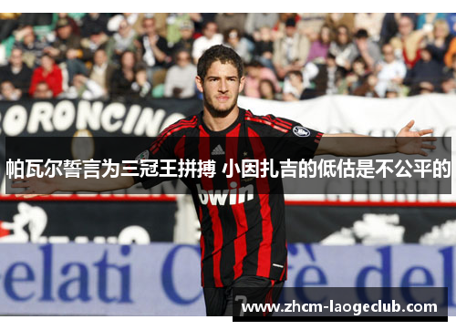 帕瓦尔誓言为三冠王拼搏 小因扎吉的低估是不公平的