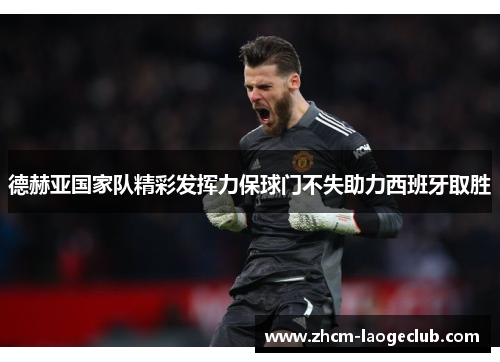德赫亚国家队精彩发挥力保球门不失助力西班牙取胜 德赫亚国家队精彩发挥力保球门不失助力西班牙取胜