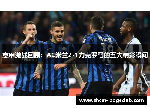 意甲激战回顾:AC米兰2-1力克罗马的五大精彩瞬间 意甲激战回顾:AC米兰2-1力克罗马的五大精彩瞬间