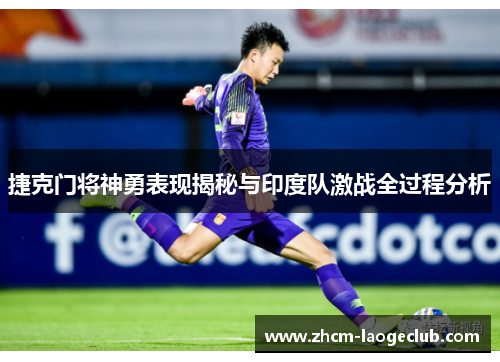 捷克门将神勇表现揭秘与印度队激战全过程分析
