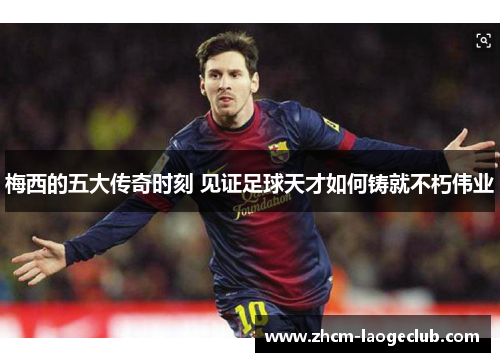 梅西的五大传奇时刻 见证足球天才如何铸就不朽伟业 梅西的五大传奇时刻 见证足球天才如何铸就不朽伟业