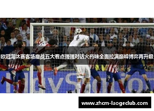 欧冠淘汰赛客场鏖战五大看点强强对话火药味全面拉满巅峰博弈再升级 欧冠淘汰赛客场鏖战五大看点强强对话火药味全面拉满巅峰博弈再升级