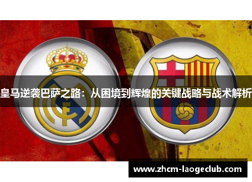 皇马逆袭巴萨之路：从困境到辉煌的关键战略与战术解析