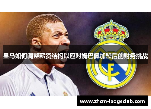 皇马如何调整薪资结构以应对姆巴佩加盟后的财务挑战 皇马如何调整薪资结构以应对姆巴佩加盟后的财务挑战