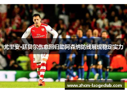 尤里安·廷贝尔伤愈回归助阿森纳防线展现稳定实力 尤里安·廷贝尔伤愈回归助阿森纳防线展现稳定实力
