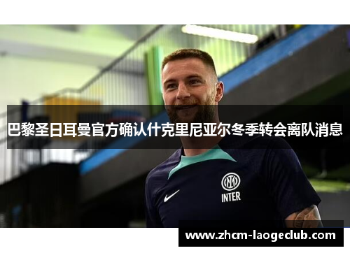 巴黎圣日耳曼官方确认什克里尼亚尔冬季转会离队消息 巴黎圣日耳曼官方确认什克里尼亚尔冬季转会离队消息