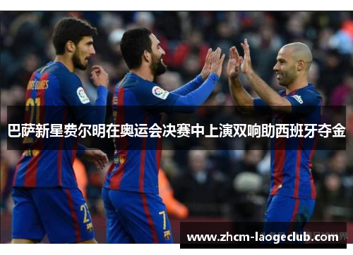 巴萨新星费尔明在奥运会决赛中上演双响助西班牙夺金 巴萨新星费尔明在奥运会决赛中上演双响助西班牙夺金