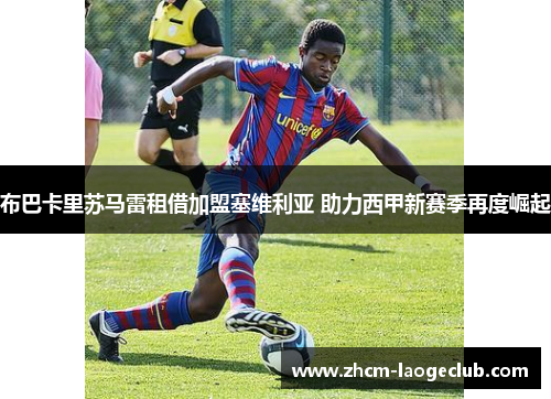 布巴卡里苏马雷租借加盟塞维利亚 助力西甲新赛季再度崛起 布巴卡里苏马雷租借加盟塞维利亚 助力西甲新赛季再度崛起