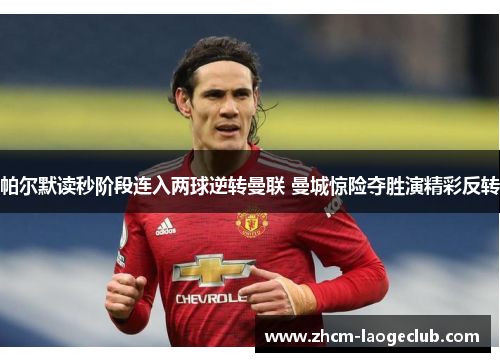 帕尔默读秒阶段连入两球逆转曼联 曼城惊险夺胜演精彩反转 帕尔默读秒阶段连入两球逆转曼联 曼城惊险夺胜演精彩反转