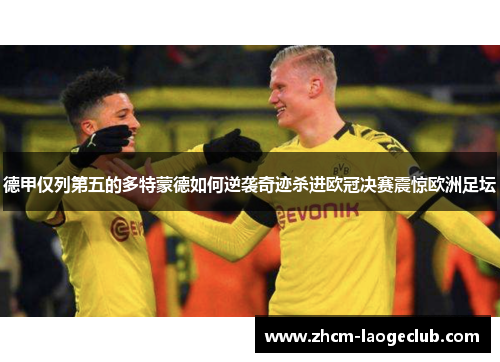 德甲仅列第五的多特蒙德如何逆袭奇迹杀进欧冠决赛震惊欧洲足坛 德甲仅列第五的多特蒙德如何逆袭奇迹杀进欧冠决赛震惊欧洲足坛