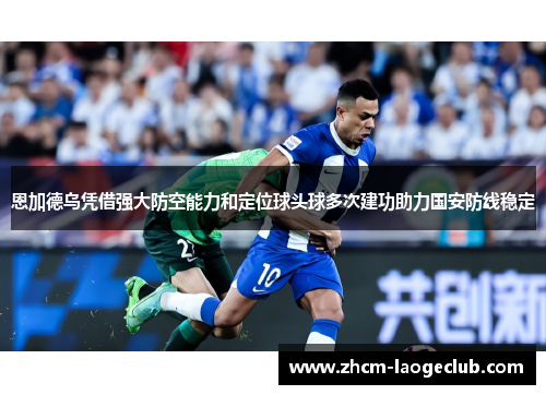 恩加德乌凭借强大防空能力和定位球头球多次建功助力国安防线稳定 恩加德乌凭借强大防空能力和定位球头球多次建功助力国安防线稳定
