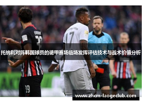 托纳利对阵韩国球员的德甲赛场临场发挥评估技术与战术价值分析
