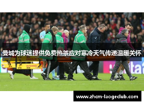 曼城为球迷提供免费热茶应对寒冷天气传递温暖关怀
