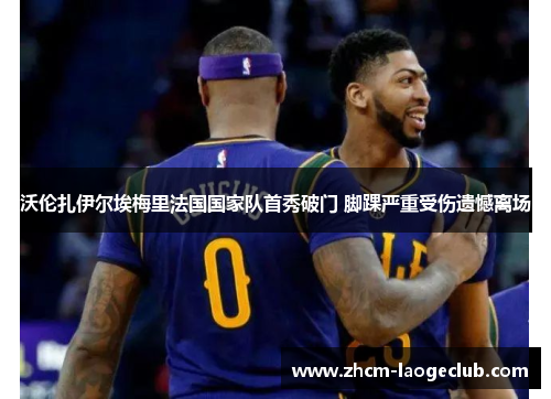 沃伦扎伊尔埃梅里法国国家队首秀破门 脚踝严重受伤遗憾离场 沃伦扎伊尔埃梅里法国国家队首秀破门 脚踝严重受伤遗憾离场