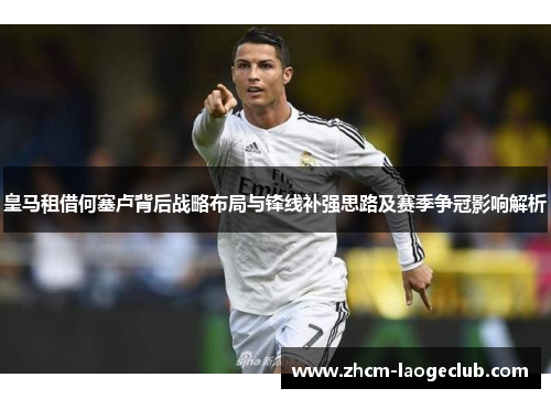 皇马租借何塞卢背后战略布局与锋线补强思路及赛季争冠影响解析