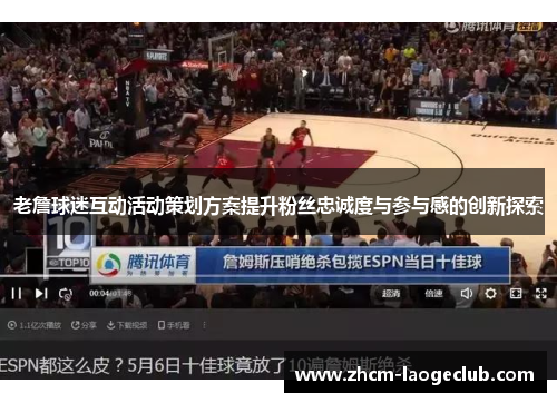 老詹球迷互动活动策划方案提升粉丝忠诚度与参与感的创新探索 老詹球迷互动活动策划方案提升粉丝忠诚度与参与感的创新探索