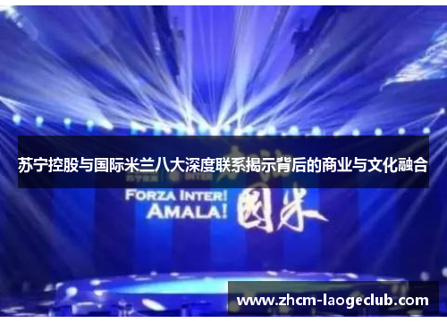 苏宁控股与国际米兰八大深度联系揭示背后的商业与文化融合