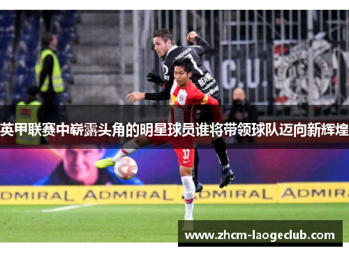 英甲联赛中崭露头角的明星球员谁将带领球队迈向新辉煌