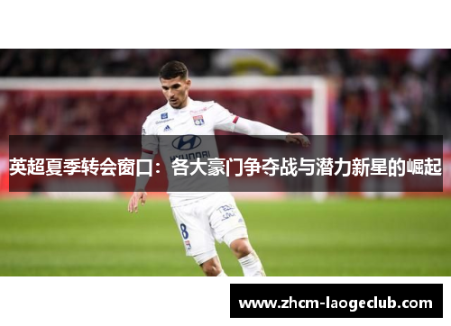 英超夏季转会窗口：各大豪门争夺战与潜力新星的崛起