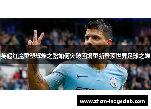 英超红魔重塑辉煌之路如何突破困境重新登顶世界足球之巅