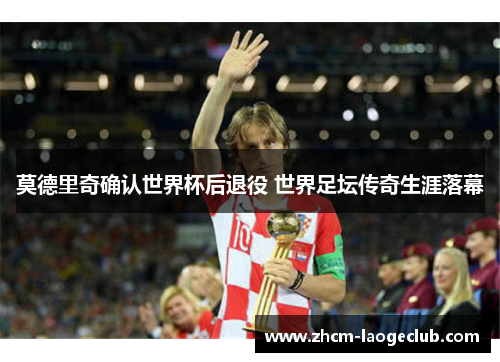 莫德里奇确认世界杯后退役 世界足坛传奇生涯落幕