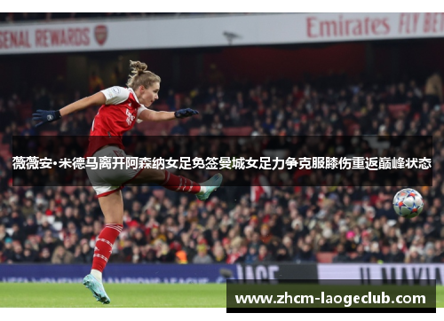 薇薇安·米德马离开阿森纳女足免签曼城女足力争克服膝伤重返巅峰状态