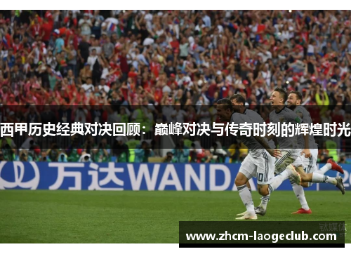 西甲历史经典对决回顾：巅峰对决与传奇时刻的辉煌时光