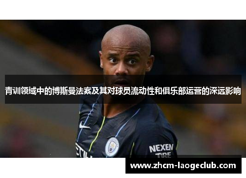 青训领域中的博斯曼法案及其对球员流动性和俱乐部运营的深远影响 青训领域中的博斯曼法案及其对球员流动性和俱乐部运营的深远影响