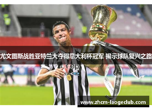 尤文图斯战胜亚特兰大夺得意大利杯冠军 揭示球队复兴之路