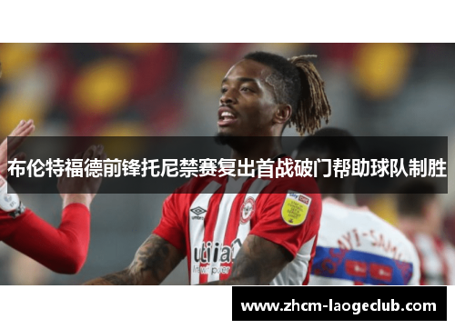 布伦特福德前锋托尼禁赛复出首战破门帮助球队制胜
