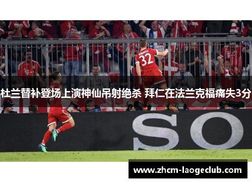 杜兰替补登场上演神仙吊射绝杀 拜仁在法兰克福痛失3分 杜兰替补登场上演神仙吊射绝杀 拜仁在法兰克福痛失3分
