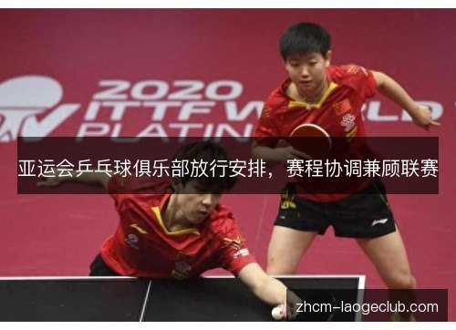 亚运会乒乓球俱乐部放行安排,赛程协调兼顾联赛 亚运会乒乓球俱乐部放行安排,赛程协调兼顾联赛