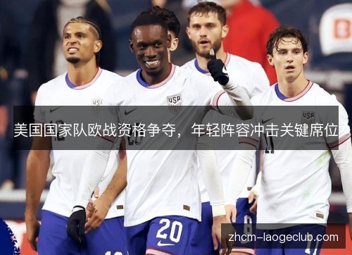 美国国家队欧战资格争夺，年轻阵容冲击关键席位